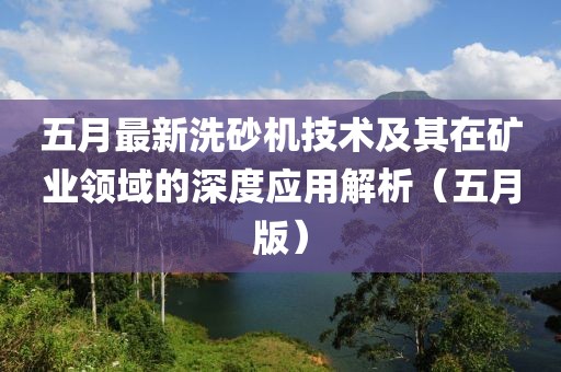 五月最新洗砂機(jī)技術(shù)及其在礦業(yè)領(lǐng)域的深度應(yīng)用解析（五月版）