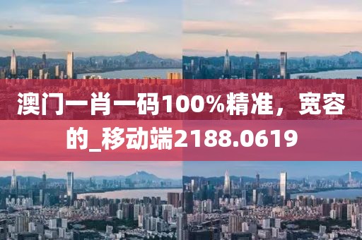 澳門一肖一碼100%精準(zhǔn)，寬容的_移動端2188.0619