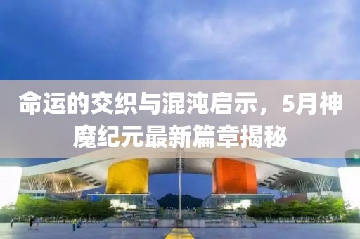 命運的交織與混沌啟示，5月神魔紀元最新篇章揭秘