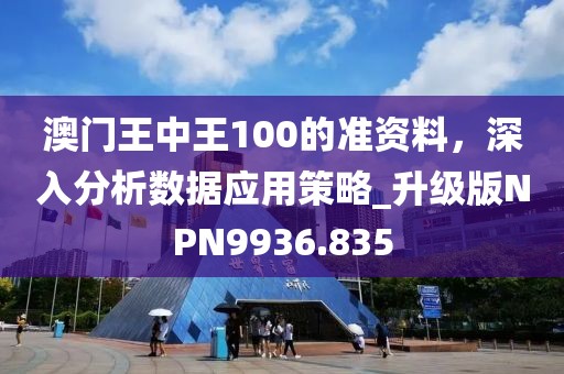 澳門王中王100的準(zhǔn)資料，深入分析數(shù)據(jù)應(yīng)用策略_升級(jí)版NPN9936.835