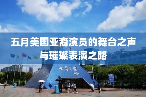 五月美國亞裔演員的舞臺之聲與璀璨表演之路