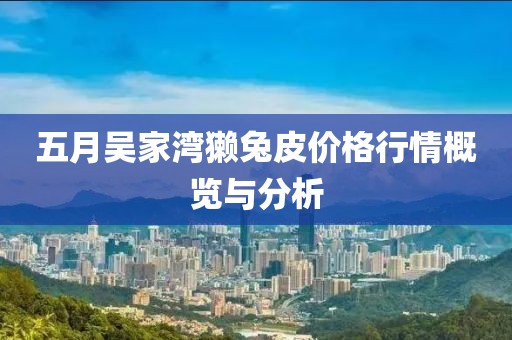五月吳家灣獺兔皮價(jià)格行情概覽與分析