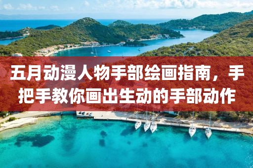 五月動漫人物手部繪畫指南，手把手教你畫出生動的手部動作