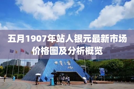 五月1907年站人銀元最新市場價格圖及分析概覽