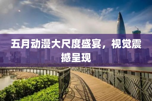 五月動漫大尺度盛宴，視覺震撼呈現(xiàn)