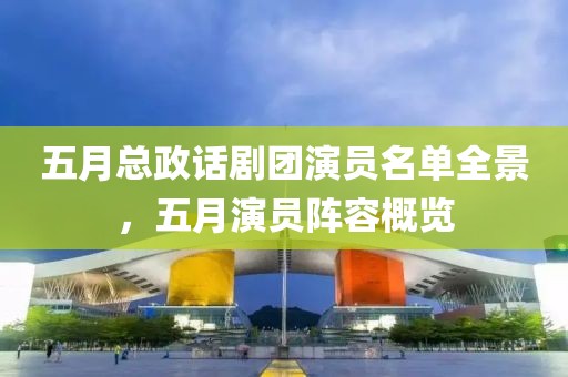 五月總政話劇團演員名單全景，五月演員陣容概覽