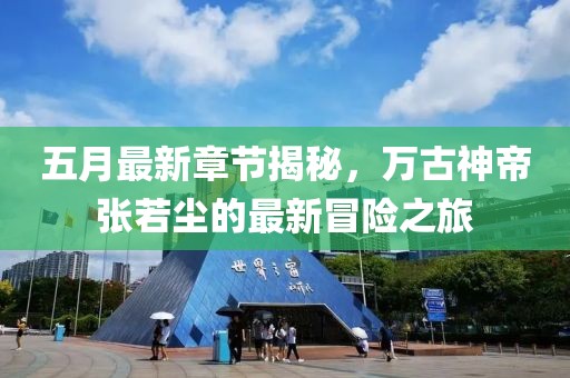 五月最新章節(jié)揭秘，萬古神帝張若塵的最新冒險(xiǎn)之旅
