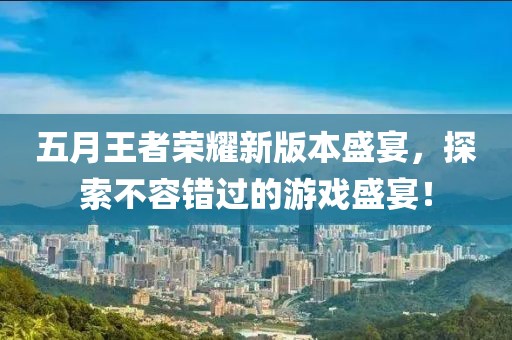 五月王者榮耀新版本盛宴，探索不容錯(cuò)過的游戲盛宴！