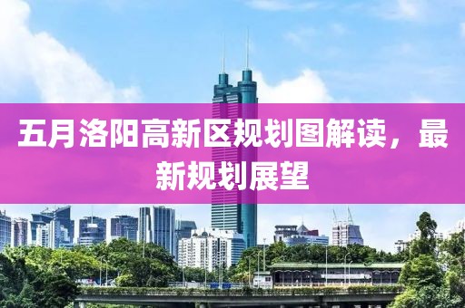 五月洛陽高新區(qū)規(guī)劃圖解讀，最新規(guī)劃展望