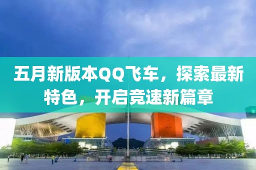 五月新版本QQ飛車，探索最新特色，開啟競速新篇章