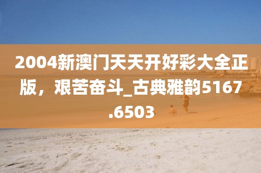 2004新澳門(mén)天天開(kāi)好彩大全正版，艱苦奮斗_古典雅韻5167.6503