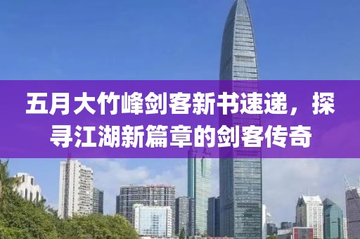 五月大竹峰劍客新書速遞，探尋江湖新篇章的劍客傳奇