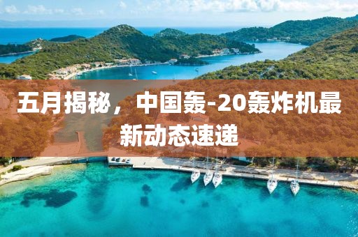 五月揭秘，中國(guó)轟-20轟炸機(jī)最新動(dòng)態(tài)速遞