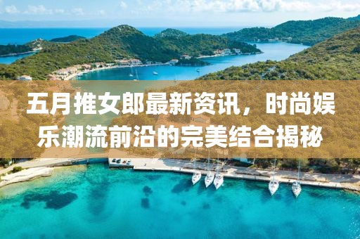 五月推女郎最新資訊，時尚娛樂潮流前沿的完美結(jié)合揭秘