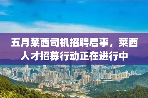 五月萊西司機招聘啟事，萊西人才招募行動正在進行中