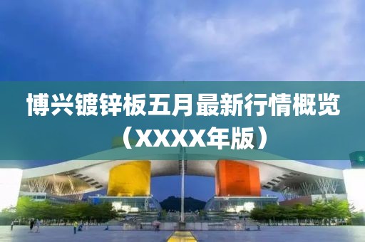 博興鍍鋅板五月最新行情概覽（XXXX年版）