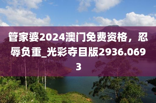 管家婆2024澳門免費(fèi)資格，忍辱負(fù)重_光彩奪目版2936.0693