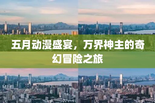 五月動漫盛宴，萬界神主的奇幻冒險之旅
