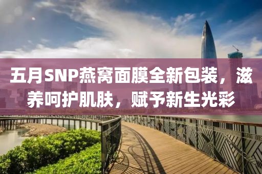 五月SNP燕窩面膜全新包裝，滋養(yǎng)呵護肌膚，賦予新生光彩