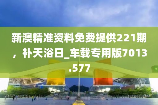 新澳精準(zhǔn)資料免費(fèi)提供221期，補(bǔ)天浴日_車載專用版7013.577