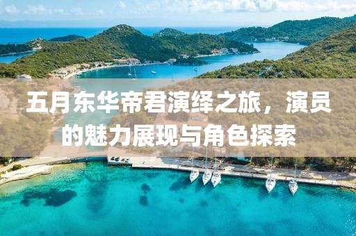 五月東華帝君演繹之旅，演員的魅力展現(xiàn)與角色探索