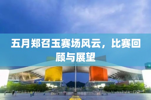 五月鄭召玉賽場(chǎng)風(fēng)云，比賽回顧與展望