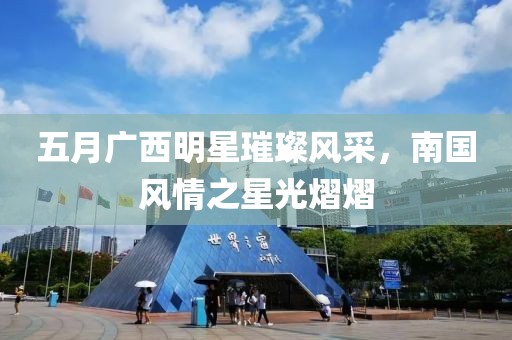 五月廣西明星璀璨風(fēng)采，南國風(fēng)情之星光熠熠