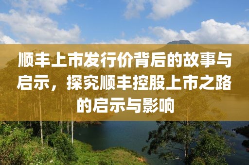 順豐上市發(fā)行價背后的故事與啟示，探究順豐控股上市之路的啟示與影響