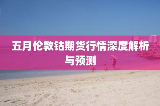 五月倫敦鈷期貨行情深度解析與預測