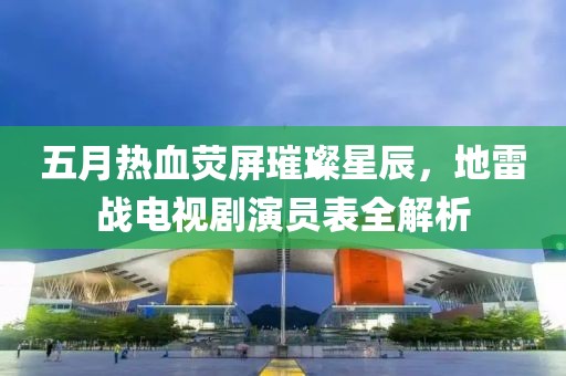 五月熱血熒屏璀璨星辰，地雷戰(zhàn)電視劇演員表全解析