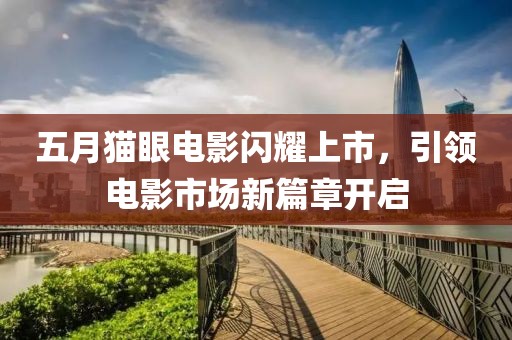 五月貓眼電影閃耀上市，引領(lǐng)電影市場新篇章開啟