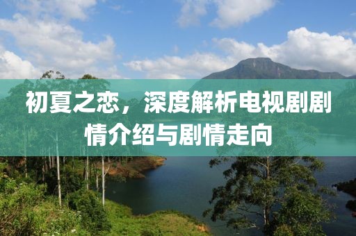 初夏之戀，深度解析電視劇劇情介紹與劇情走向