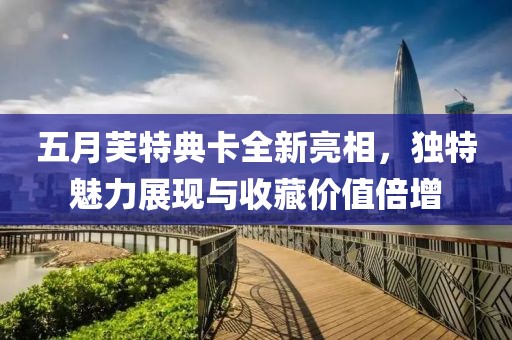 五月芙特典卡全新亮相，獨(dú)特魅力展現(xiàn)與收藏價(jià)值倍增