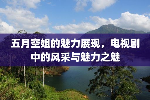 五月空姐的魅力展現(xiàn)，電視劇中的風(fēng)采與魅力之魅