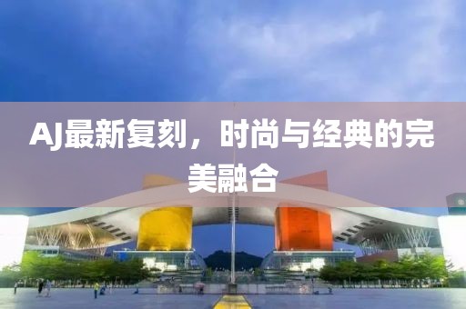 AJ最新復(fù)刻，時(shí)尚與經(jīng)典的完美融合