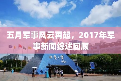 五月軍事風(fēng)云再起，2017年軍事新聞綜述回顧