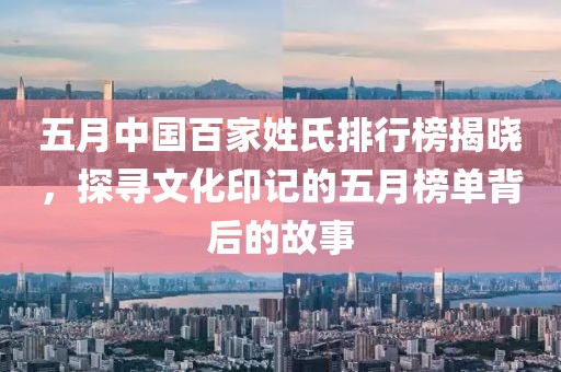 五月中國百家姓氏排行榜揭曉，探尋文化印記的五月榜單背后的故事