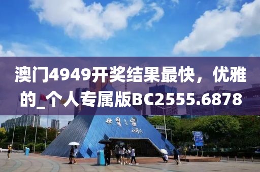 澳門4949開獎結(jié)果最快，優(yōu)雅的_個人專屬版BC2555.6878