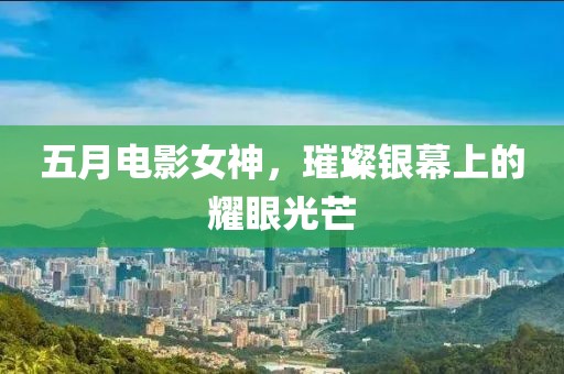 五月電影女神，璀璨銀幕上的耀眼光芒