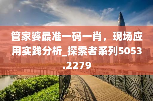 管家婆最準(zhǔn)一碼一肖，現(xiàn)場(chǎng)應(yīng)用實(shí)踐分析_探索者系列5053.2279