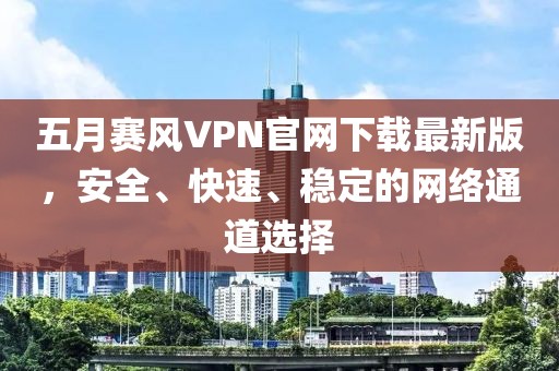 五月賽風VPN官網(wǎng)下載最新版，安全、快速、穩(wěn)定的網(wǎng)絡通道選擇