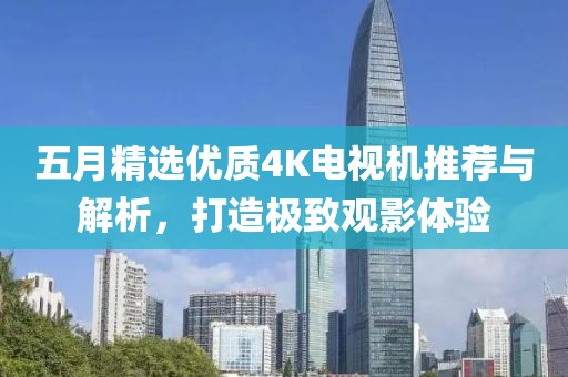 五月精選優(yōu)質(zhì)4K電視機(jī)推薦與解析，打造極致觀影體驗(yàn)