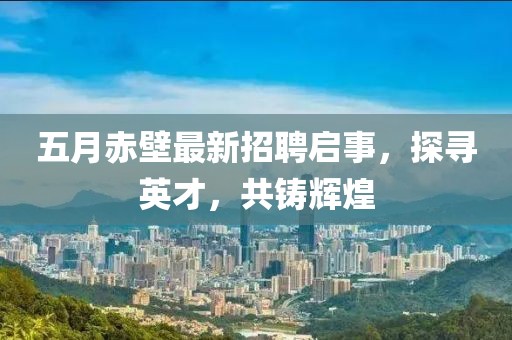 五月赤壁最新招聘啟事，探尋英才，共鑄輝煌
