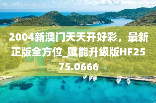 2004新澳門天天開好彩，最新正版全方位_賦能升級版HF2575.0666