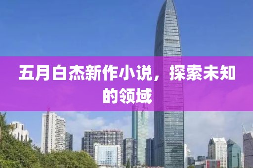 五月白杰新作小說，探索未知的領域
