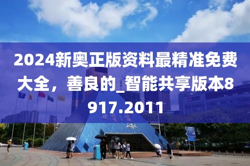 2024新奧正版資料最精準(zhǔn)免費(fèi)大全，善良的_智能共享版本8917.2011