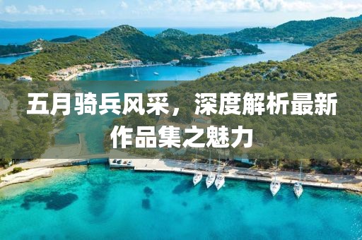 五月騎兵風(fēng)采，深度解析最新作品集之魅力