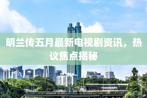 明蘭傳五月最新電視劇資訊，熱議焦點揭秘