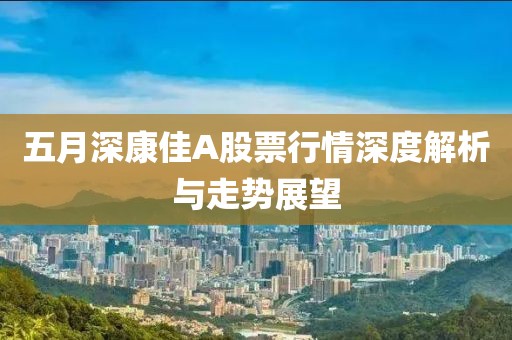 五月深康佳A股票行情深度解析與走勢(shì)展望
