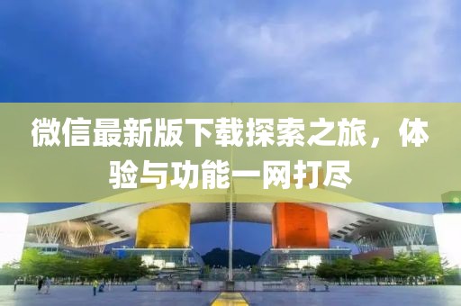 微信最新版下載探索之旅，體驗與功能一網(wǎng)打盡